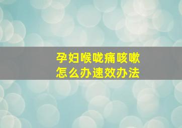 孕妇喉咙痛咳嗽怎么办速效办法