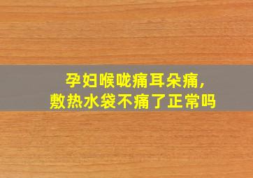 孕妇喉咙痛耳朵痛,敷热水袋不痛了正常吗