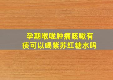 孕期喉咙肿痛咳嗽有痰可以喝紫苏红糖水吗