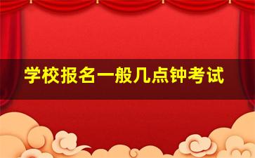 学校报名一般几点钟考试