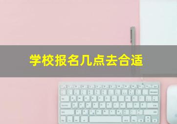 学校报名几点去合适