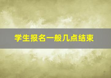 学生报名一般几点结束