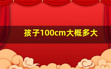 孩子100cm大概多大