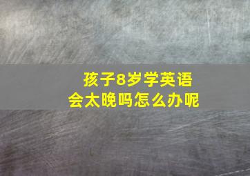 孩子8岁学英语会太晚吗怎么办呢