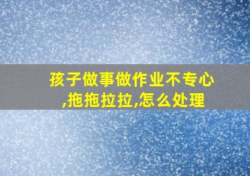 孩子做事做作业不专心,拖拖拉拉,怎么处理