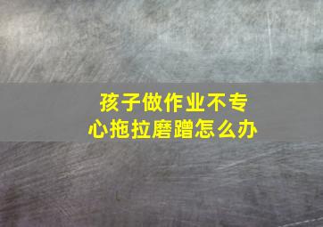 孩子做作业不专心拖拉磨蹭怎么办