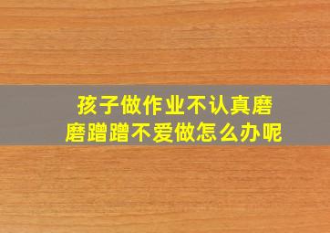 孩子做作业不认真磨磨蹭蹭不爱做怎么办呢