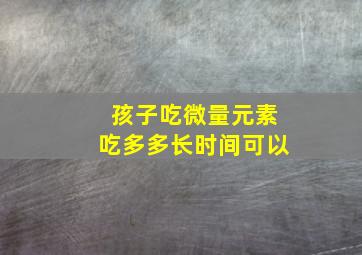 孩子吃微量元素吃多多长时间可以