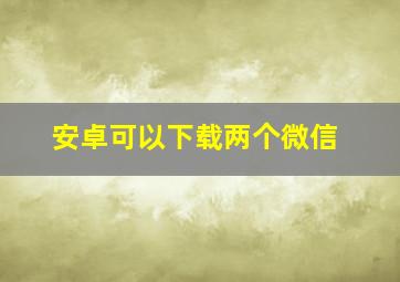 安卓可以下载两个微信