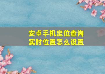 安卓手机定位查询实时位置怎么设置