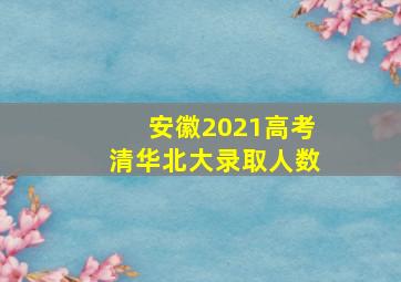 安徽2021高考清华北大录取人数