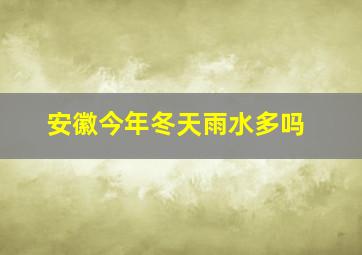 安徽今年冬天雨水多吗