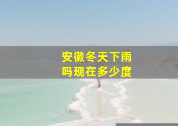 安徽冬天下雨吗现在多少度