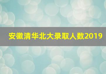 安徽清华北大录取人数2019