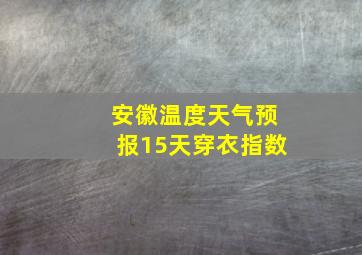 安徽温度天气预报15天穿衣指数