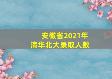 安徽省2021年清华北大录取人数