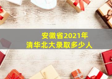 安徽省2021年清华北大录取多少人