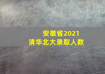 安徽省2021清华北大录取人数