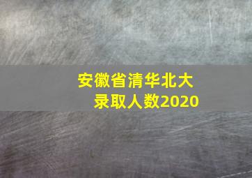 安徽省清华北大录取人数2020