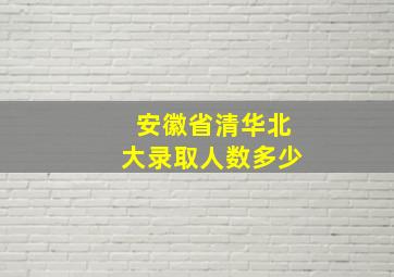 安徽省清华北大录取人数多少