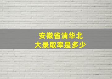 安徽省清华北大录取率是多少