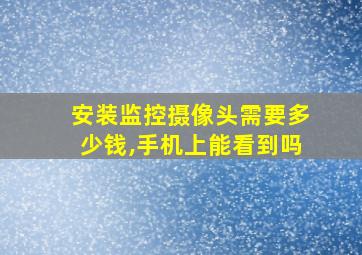 安装监控摄像头需要多少钱,手机上能看到吗