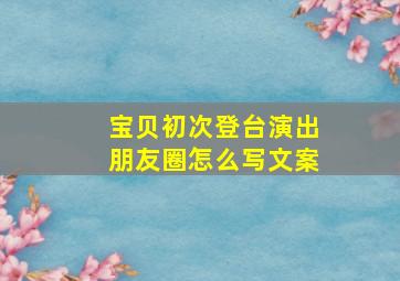 宝贝初次登台演出朋友圈怎么写文案