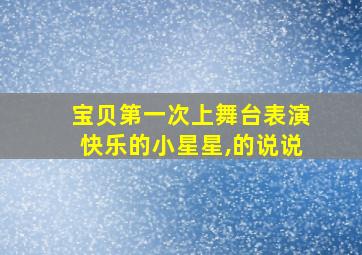 宝贝第一次上舞台表演快乐的小星星,的说说