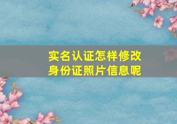 实名认证怎样修改身份证照片信息呢