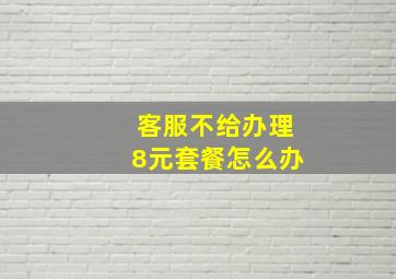 客服不给办理8元套餐怎么办