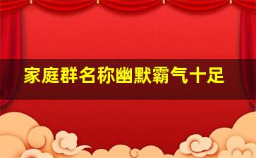 家庭群名称幽默霸气十足