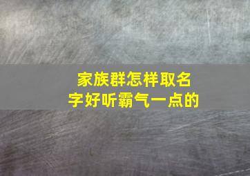 家族群怎样取名字好听霸气一点的