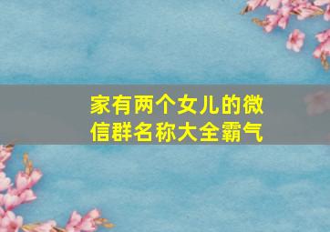 家有两个女儿的微信群名称大全霸气