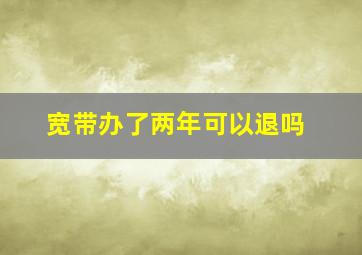 宽带办了两年可以退吗