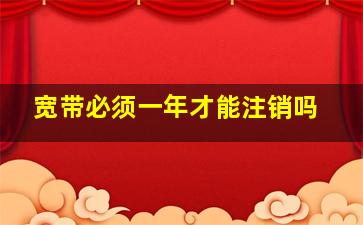 宽带必须一年才能注销吗