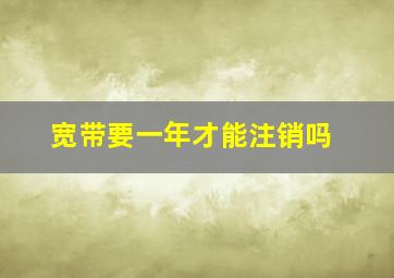 宽带要一年才能注销吗