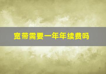 宽带需要一年年续费吗