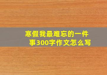 寒假我最难忘的一件事300字作文怎么写