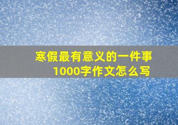 寒假最有意义的一件事1000字作文怎么写