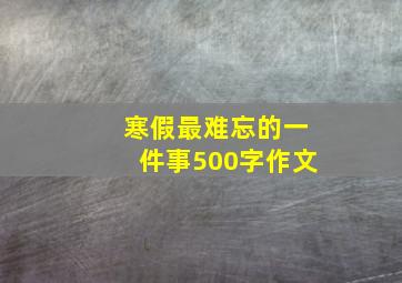 寒假最难忘的一件事500字作文