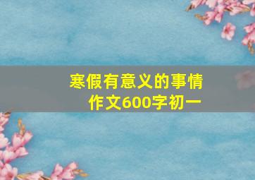 寒假有意义的事情作文600字初一