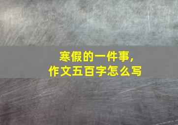 寒假的一件事,作文五百字怎么写