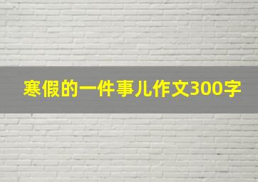 寒假的一件事儿作文300字