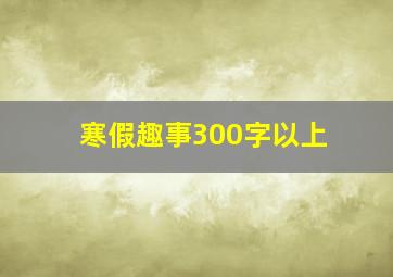 寒假趣事300字以上