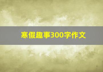 寒假趣事300字作文