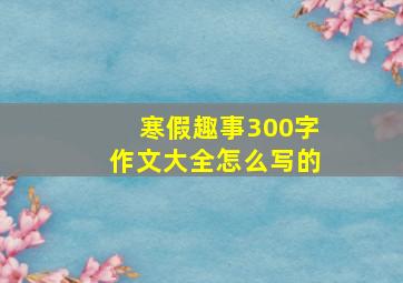 寒假趣事300字作文大全怎么写的