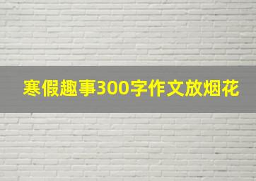 寒假趣事300字作文放烟花