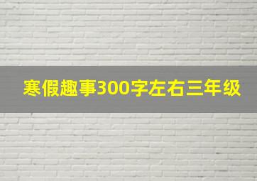 寒假趣事300字左右三年级