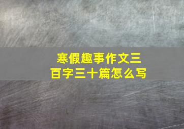 寒假趣事作文三百字三十篇怎么写