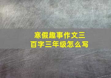 寒假趣事作文三百字三年级怎么写